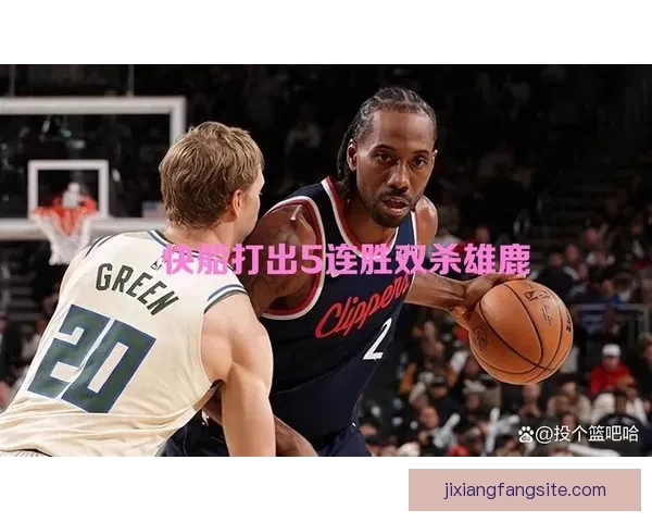 快船五连胜力克雄鹿小卡连场高分大洛迎盖帽里程碑